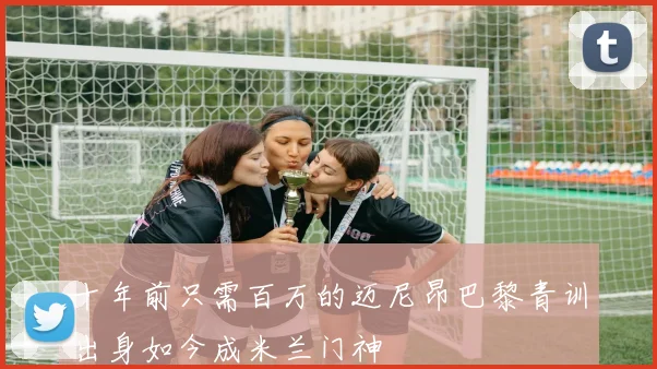 十年前只需百万的迈尼昂巴黎青训出身如今成米兰门神