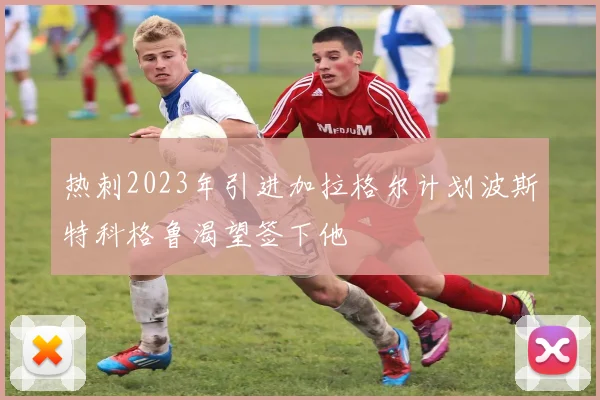 热刺2023年引进加拉格尔计划波斯特科格鲁渴望签下他