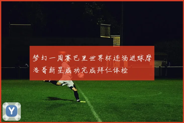 梦幻一周赛巴里世界杯连场进球摩洛哥新星成功完成拜仁体检