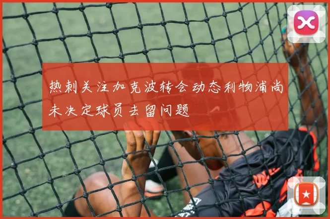 热刺关注加克波转会动态利物浦尚未决定球员去留问题