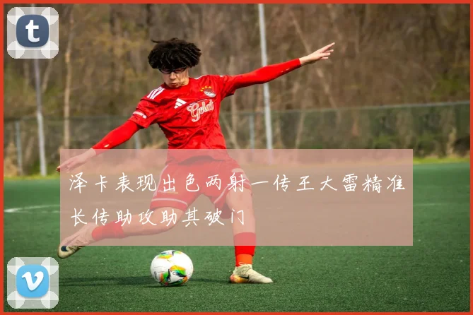 泽卡表现出色两射一传王大雷精准长传助攻助其破门