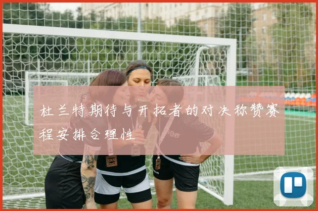 杜兰特期待与开拓者的对决称赞赛程安排合理性