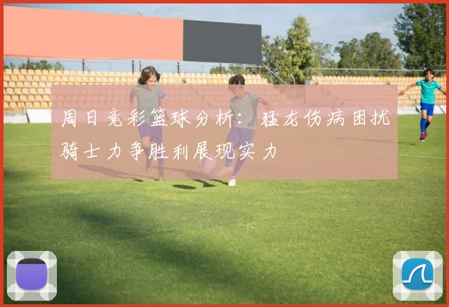 周日竞彩篮球分析：猛龙伤病困扰骑士力争胜利展现实力