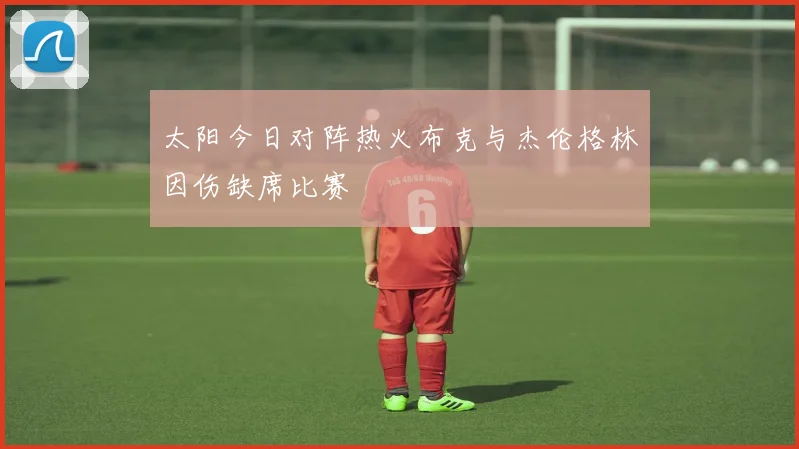 太阳今日对阵热火布克与杰伦格林因伤缺席比赛