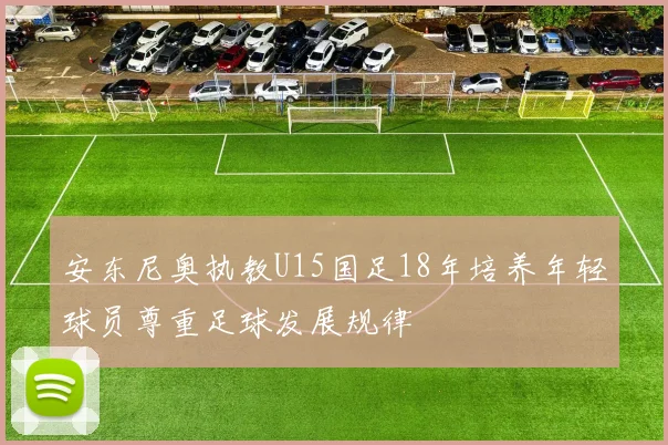 安东尼奥执教U15国足18年培养年轻球员尊重足球发展规律