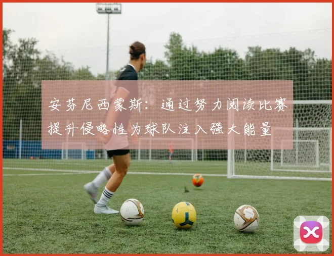 安芬尼西蒙斯：通过努力阅读比赛提升侵略性为球队注入强大能量