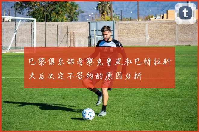 巴黎俱乐部考察克鲁皮和巴特拉科夫后决定不签约的原因分析