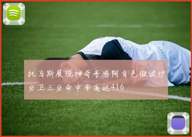 托马斯展现神奇手感阿肯色微波炉分卫三分命中率高达416