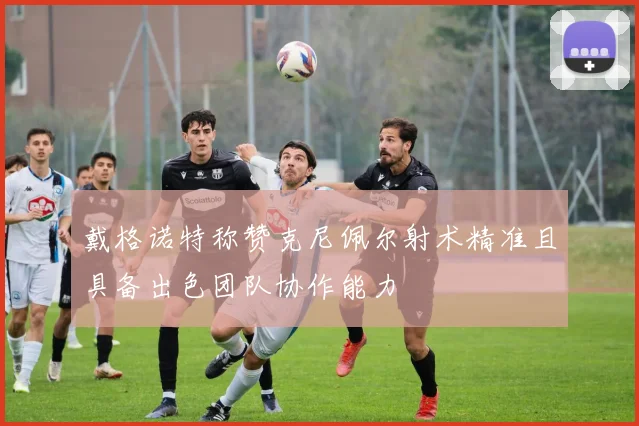 戴格诺特称赞克尼佩尔射术精准且具备出色团队协作能力