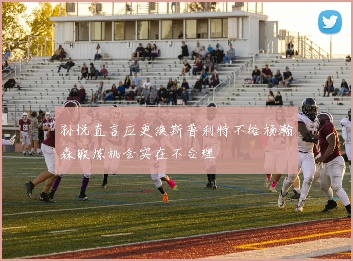 孙悦直言应更换斯普利特不给杨瀚森锻炼机会实在不合理