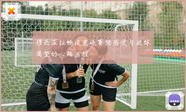 穆西亚拉畅谈重返赛场感受与进球渴望的心路历程