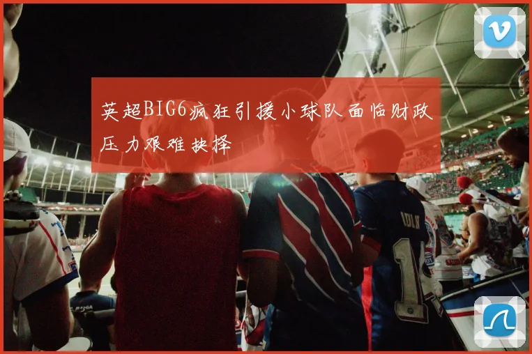 英超BIG6疯狂引援小球队面临财政压力艰难抉择