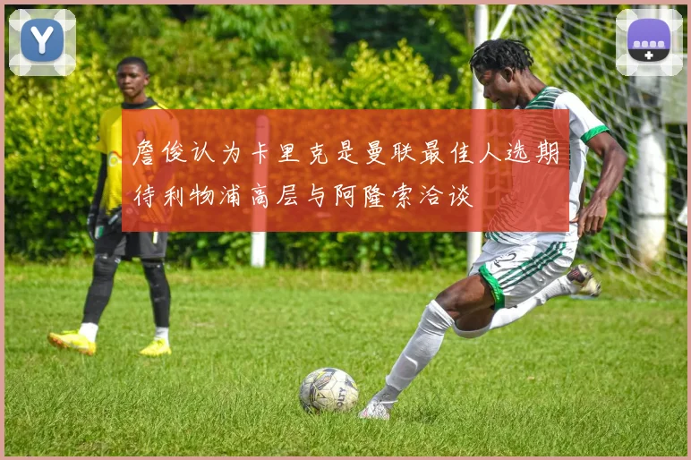 詹俊认为卡里克是曼联最佳人选期待利物浦高层与阿隆索洽谈