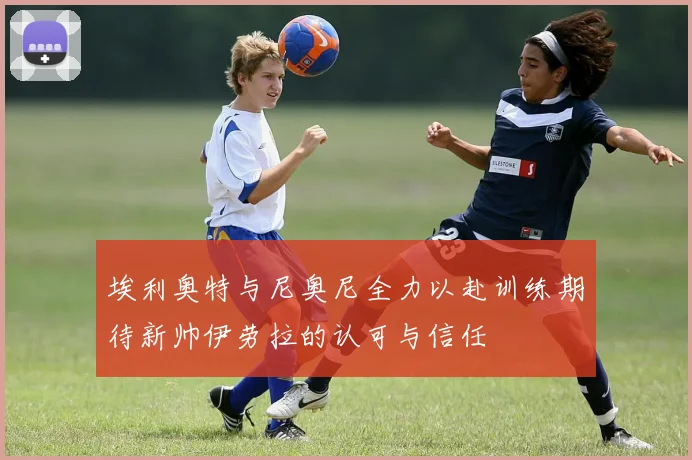 埃利奥特与尼奥尼全力以赴训练期待新帅伊劳拉的认可与信任