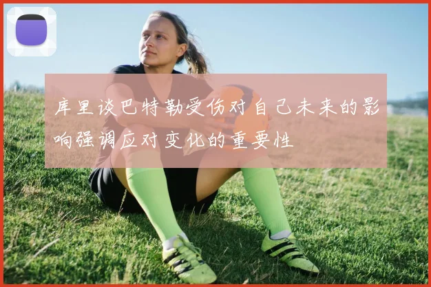 库里谈巴特勒受伤对自己未来的影响强调应对变化的重要性