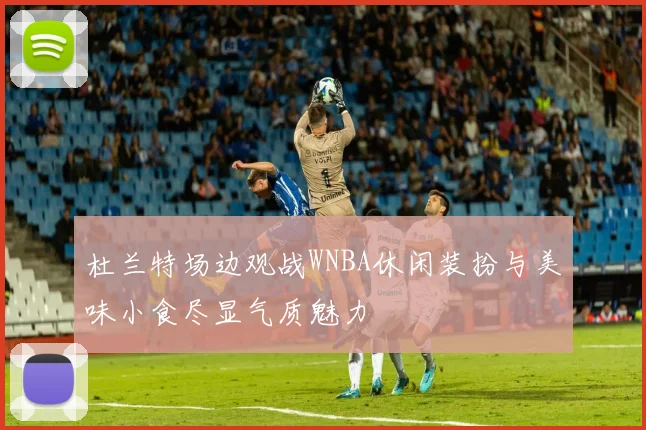 杜兰特场边观战WNBA休闲装扮与美味小食尽显气质魅力
