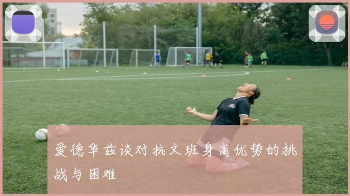 爱德华兹谈对抗文班身高优势的挑战与困难