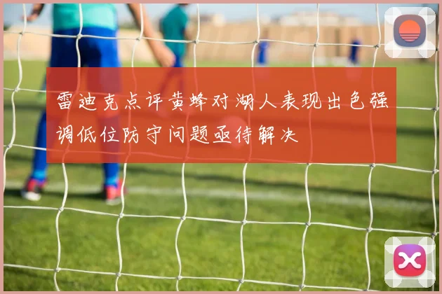 雷迪克点评黄蜂对湖人表现出色强调低位防守问题亟待解决