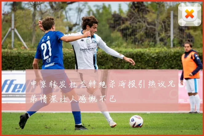 申京转发杜兰特绝杀海报引热议兄弟情深让人感慨不已