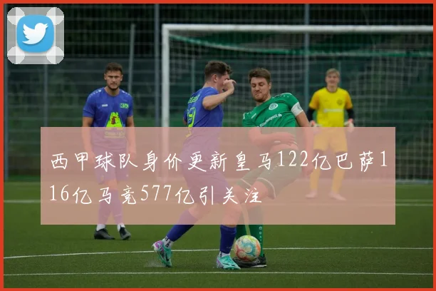 西甲球队身价更新皇马122亿巴萨116亿马竞577亿引关注