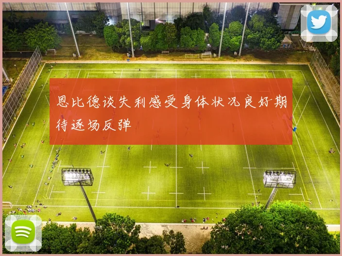 恩比德谈失利感受身体状况良好期待逐场反弹