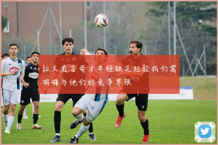 拉文直言奇才年轻缺乏经验我们需明确与他们的竞争界限