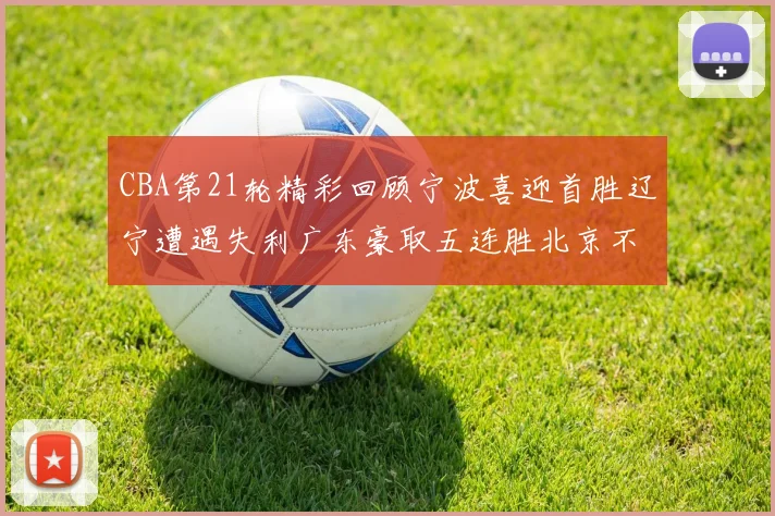 CBA第21轮精彩回顾宁波喜迎首胜辽宁遭遇失利广东豪取五连胜北京不敌天津江苏力克新疆